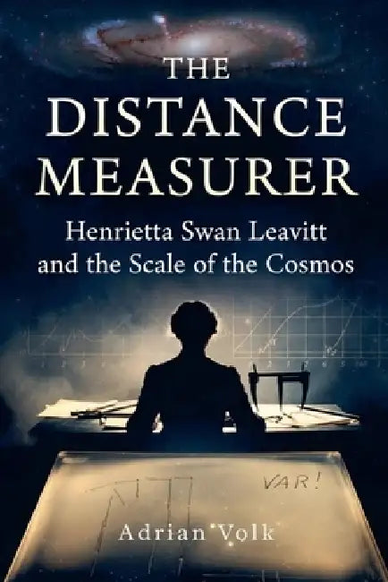 The Distance Measurer: Henrietta Swan Leavitt and the Scale of the Cosmos How One Woman's Discovery Enabled Hubble to Prove the Universe Was Expanding by Adrian Volk