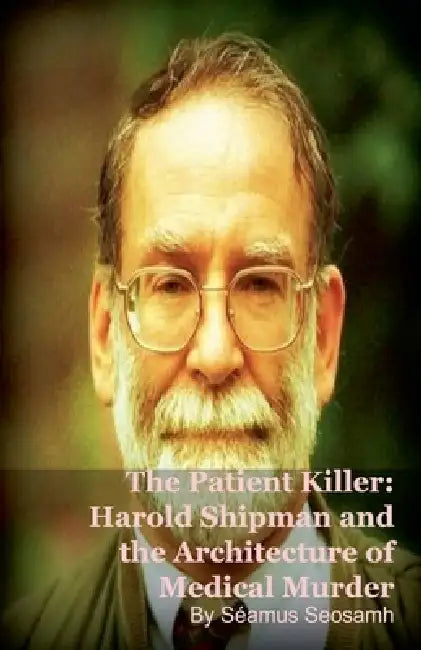 The Patient Killer: Harold Shipman and the Architecture of Medical Murder by Séamus Seosamh