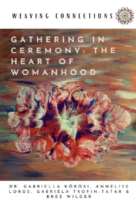 Gathering In Ceremony: The Heart Of Womanhood by Gabriella Kőrösi, Gabriela Trofin-Tatár, Annelise Lords