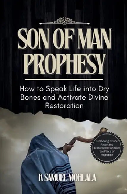 Son of Man Prophesy: How to Speak Life into Dry Bones and Activate Divine Restoration by K. Samuel Mohlala