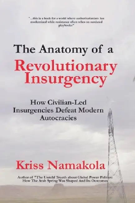 Anatomy of a Revolutionary Insurgency - How Civilian Led Movements Defeat Modern Autocracies by Kriss Namakola