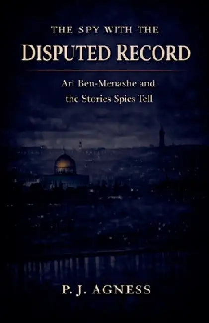 The Spy with the Disputed Record: Ari Ben-Menashe and the Stories Spies Tell by P. J. Agness