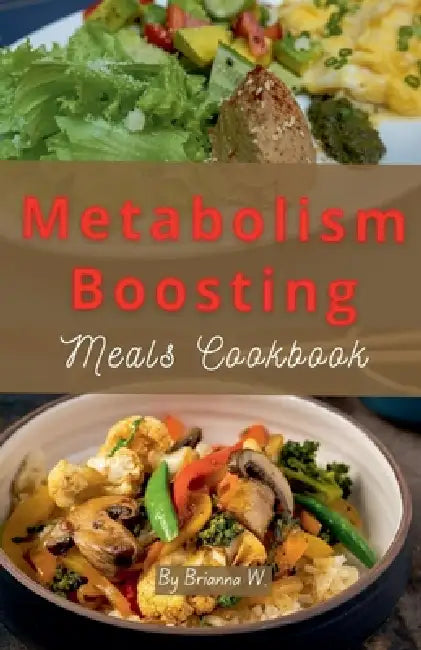 Metabolism Boosting Meals Cookbook by Brianna W