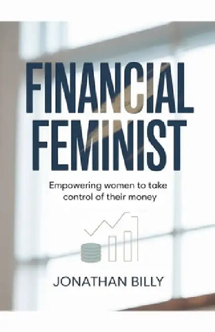Financial Feminist: Empowering Women To Take Control of Their Money by Jonathan Billy