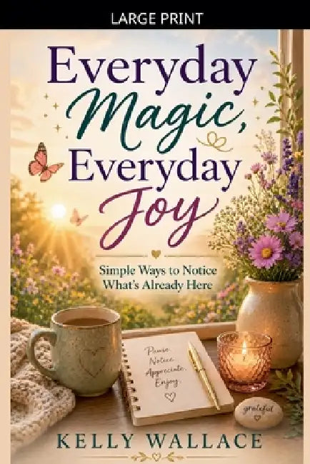 Everyday Magic, Everyday Joy - Simple Ways To Notice What's Already Here by Kelly Wallace