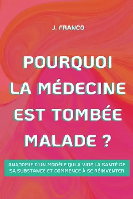 Pourquoi la Médecine Est Tombée Malade ? by J. Franco