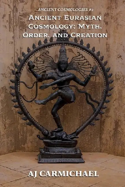 Ancient Eurasian Cosmology: Myth, Order, and Creation by Aj Carmichael