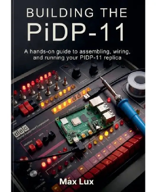 Building the PiDP-11: A hands-on guide to assembling, wiring, and running your PIDP-11 replica by Max Lux