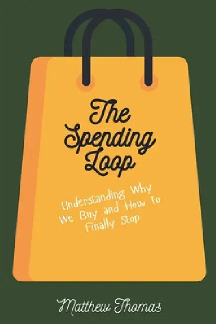 The Spending Loop: Understanding Why We Buy and How to Finally Stop by Matthew Thomas