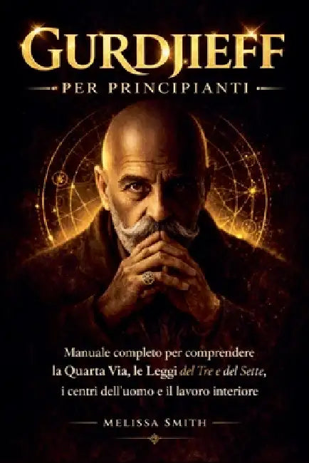 Gurdjieff per Principianti: Manuale completo per comprendere la Quarta Via, le Leggi del Tre e del Sette, i centri dell'uomo e il lavoro interiore. by Melissa Smith