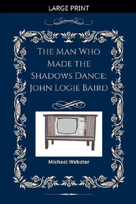 The Man Who Made the Shadows Dance: John Logie Baird by Michael Webster