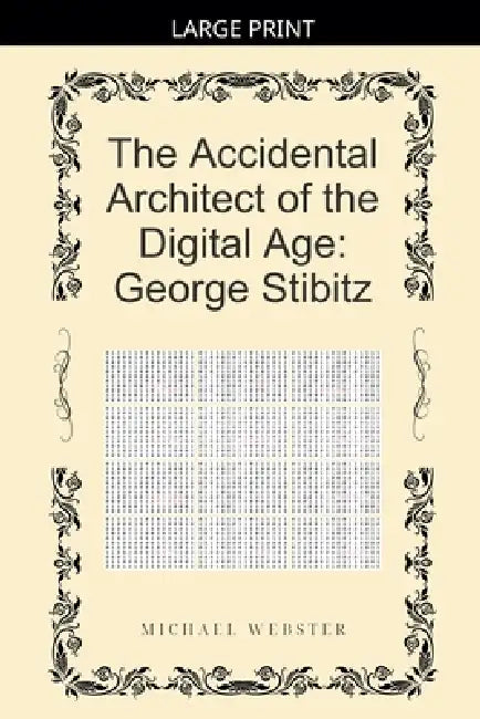 The Accidental Architect of the Digital Age: George Stibitz by Michael Webster
