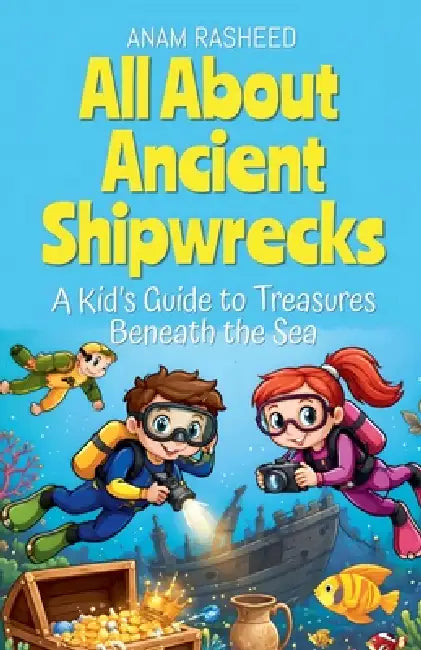 All About Ancient Shipwrecks: A Kid's Guide to Treasures Beneath the Sea by Anam Rasheed