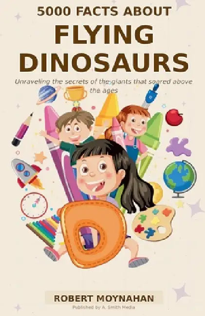 5000 Facts About Flying Dinosaurs by Robert Moynahan