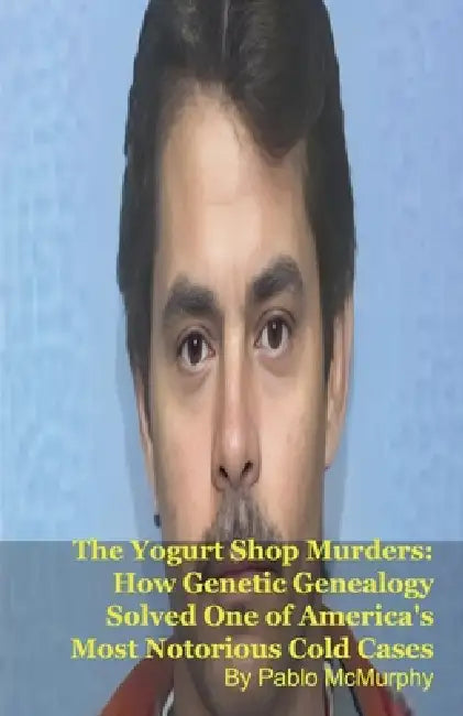 The Yogurt Shop Murders: How Genetic Genealogy Solved One of America's Most Notorious Cold Cases by Pablo McMurphy