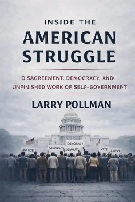 Inside the American Struggle: Disagreement, Democracy, and the Unfinished Work of Self-Government by Larry Pollman