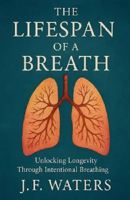 The Lifespan of a Breath: Unlocking Longevity Through Intentional Breathing by J. F. Waters