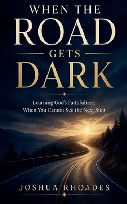 When the Road Gets Dark - Learning God's Faithfulness When You Cannot See the Next Step by Joshua Rhoades