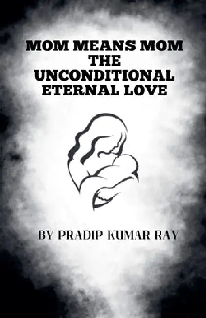 Mom means Mom (The Unconditional Eternal Love) by Pradip Kumar Ray