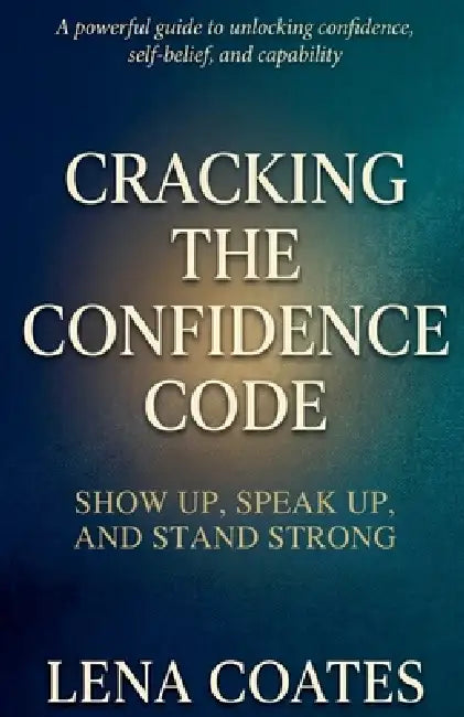 Cracking The Confidence Code Show Up, Speak Up and Stand Strong. by Lena Coates