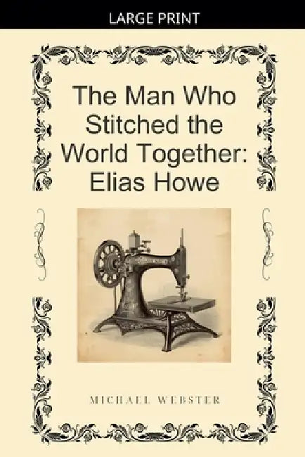 The Man Who Stitched the World Together: Elias Howe by Michael Webster