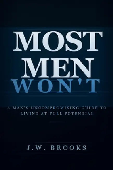 Most Men Wont: A Man's Uncompromising Guide to Living at Full Potential by J. W. Brooks