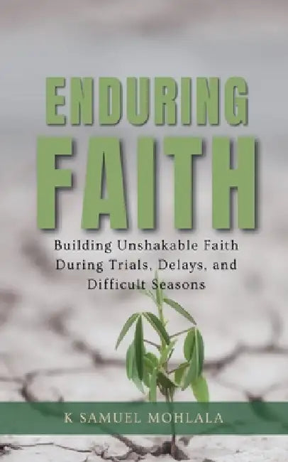 Enduring Faith: Building Unshakable Faith During Trials, Delays, and Difficult Seasons by K. Samuel Mohlala