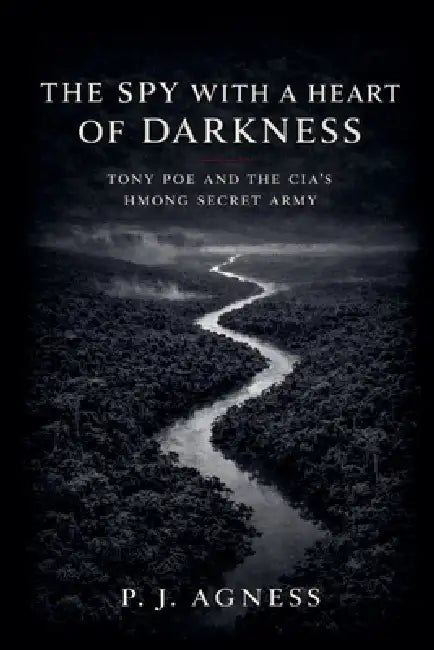 The Spy With a Heart of Darkness: Tony Poe and the CIA's Hmong Secret Army by P. J. Agness