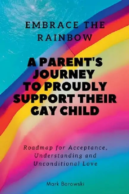 Embrace the Rainbow: A Parent's Journey to Proudly Support Their Gay Child by Mark Borowski