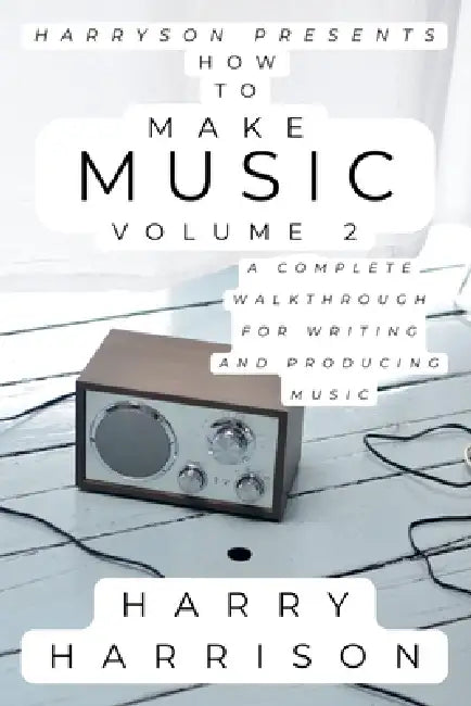 Harryson Presents How To Make Music: Volume 2: A Complete Walkthrough For Writing And Producing Music by Harry Harrison