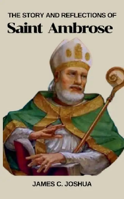 The Story And Reflections Of Saint Ambrose by James C. Joshua