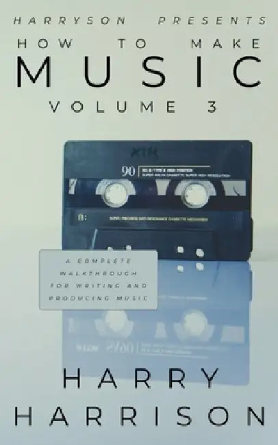Harryson Presents How to Make Music: Volume 3: A Complete Walkthrough for Writing and Producing Music by Harry Harrison