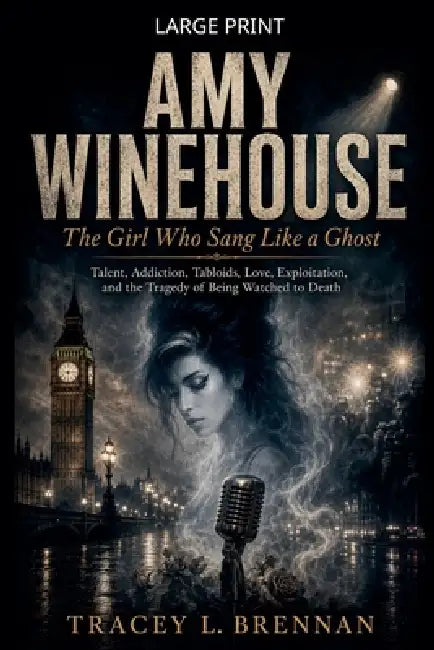 Amy Winehouse: The Girl Who Sang Like a Ghost: Talent, Addiction, Tabloids, Love, Exploitation, and the Tragedy of Being Watched to Death by Tracey L. Brennan