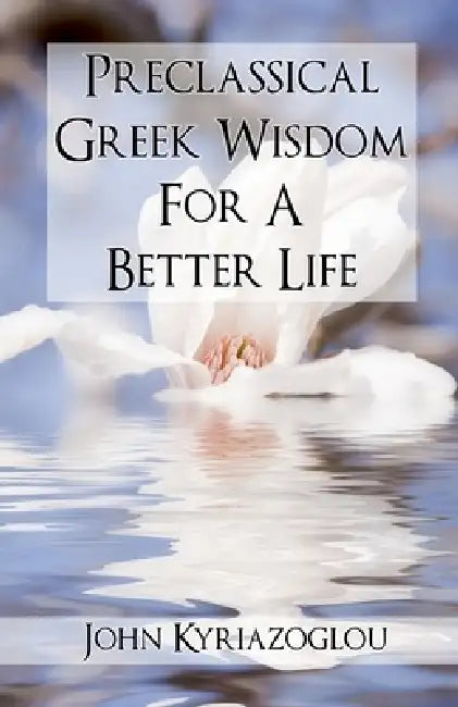 Pre-Classical Greek Wisdom For A Better Life by John Kyriazoglou