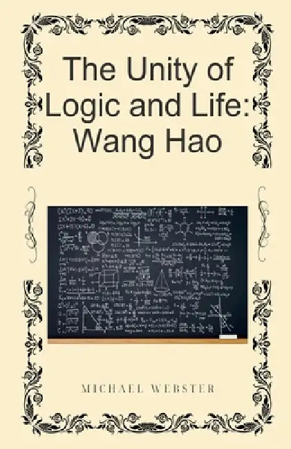 The Unity of Logic and Life: Wang Hao by Michael Webster