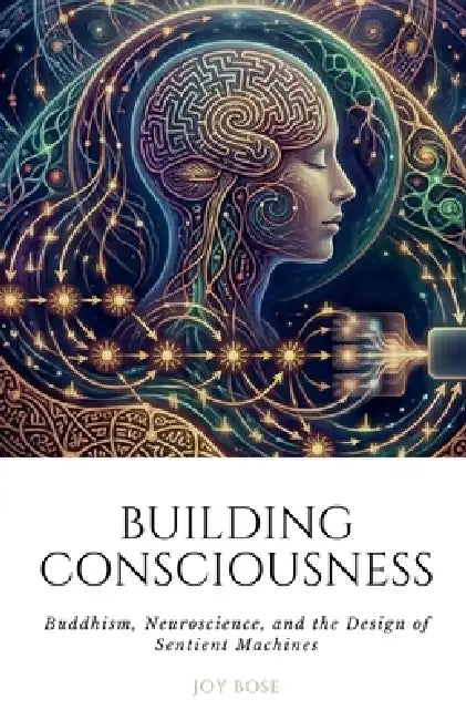 Building Consciousness: Buddhism, Neuroscience, and the Design of Sentient Machines by Joy Bose