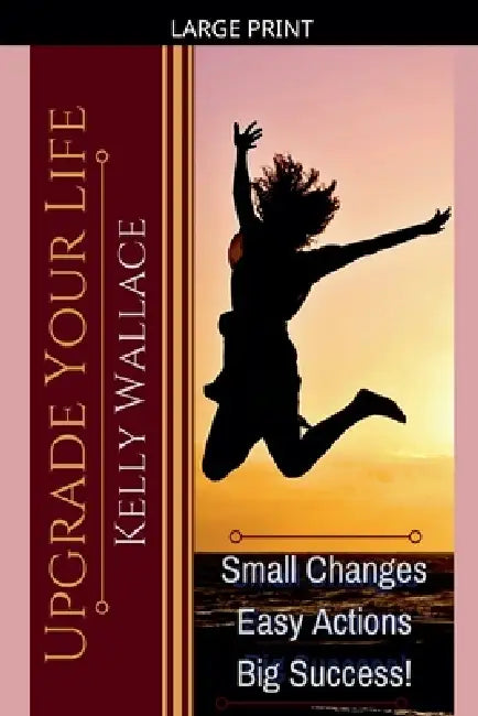 Upgrade Your Life - Small Changes Easy Actions Big Success by Kelly Wallace