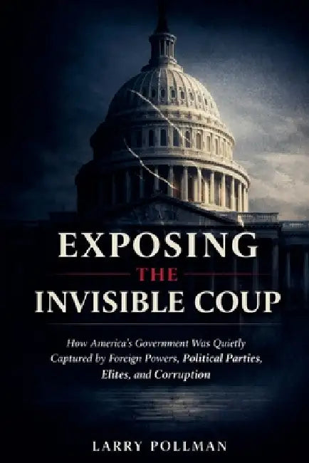 Exposing the Invisible Coup: How America's Government Was Quietly Captured by Foreign Powers, Political Parties, Elites, and Corruption by Larry Pollman