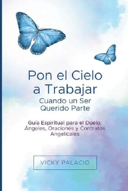 Pon el Cielo a Trabajar Cuando un Ser Querido Parte: Guía Espiritual para el Duelo: Ángeles, Oraciones y Contratos Angelicales by Vicky Palacio