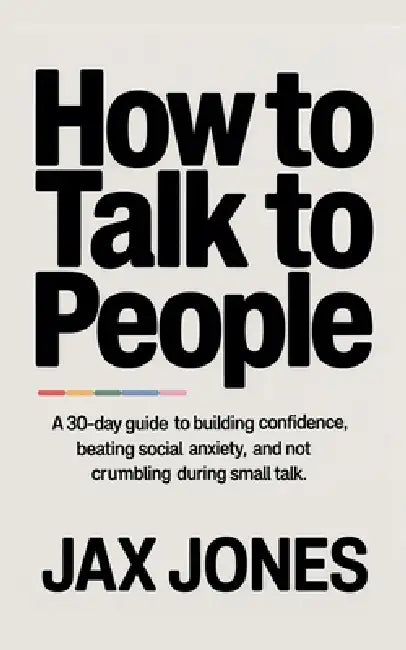 How to talk to people: A 30 Day Guide to Building Confidence, Beating Social Anxiety & Not Crumbling During Small Talk by Jax Jones