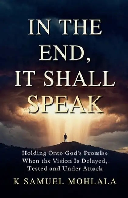 In the End It Shall Speak: Holding Onto God's Promise When the Vision Is Delayed, Tested and Under Attack by K. Samuel Mohlala