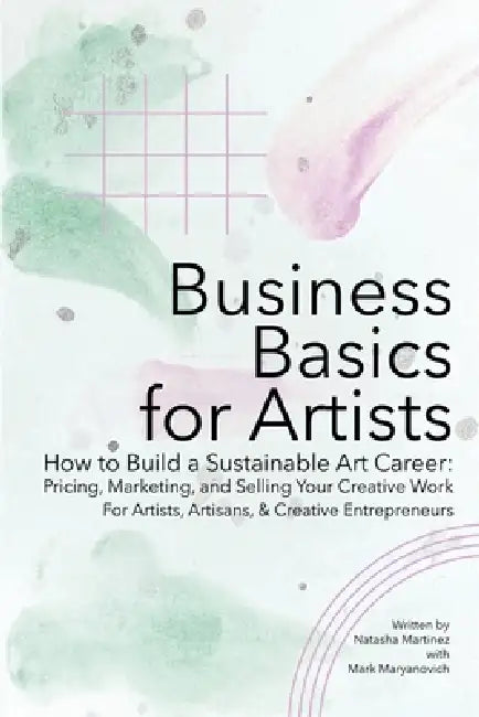 Business Basics for Artists: How to Build a Sustainable Art Career: Pricing, Marketing, and Selling Your Creative Work by Natasha Martinez with Mark Maryanovich
