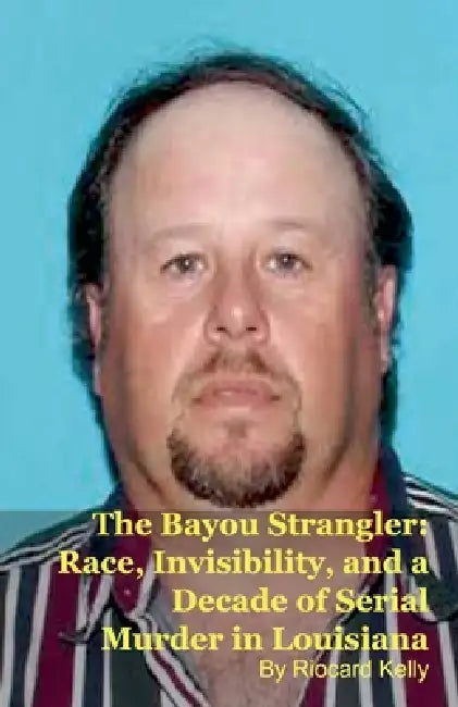 The Bayou Strangler: Race, Invisibility, and a Decade of Serial Murder in Louisiana by Riocard Kelly