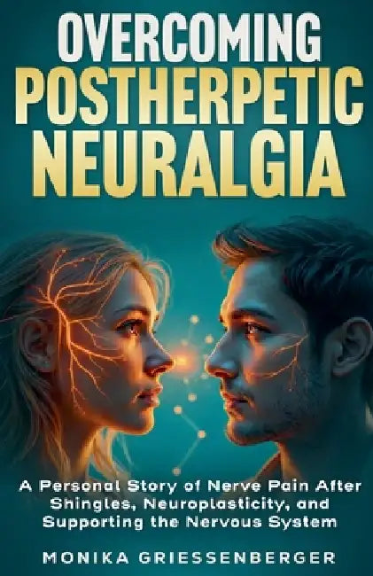 Overcoming Postherpetic Neuralgia. A Personal Story of Nerve Pain After Shingles, Neuroplasticity, and Supporting the Nervous System by Monika Griessenberger