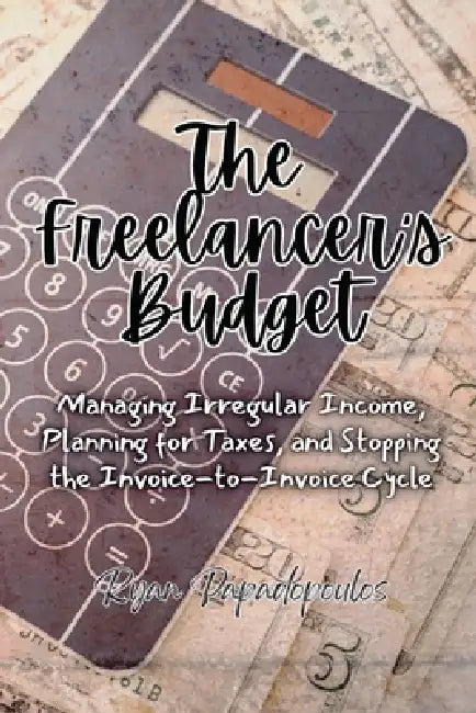 The Freelancer's Budget: Managing Irregular Income, Planning for Taxes, and Stopping the Invoice-to-Invoice Cycle by Ryan Papadopoulos