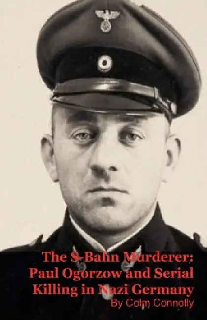 The S-Bahn Murderer: Paul Ogorzow and Serial Killing in Nazi Germany by Colm Connolly