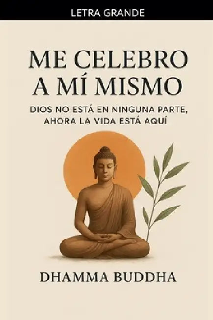 Me Celebro A Mí Mismo: Dios no está en ninguna parte, ahora la vida está aquí. by Dhamma Buddha