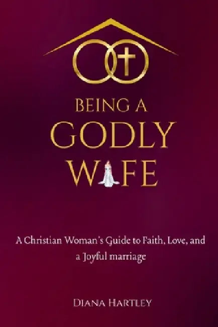 Being A Godly Wife: A Christian Woman's Guide to Faith, Love, and a Joyful Marriage by Diana Hartley