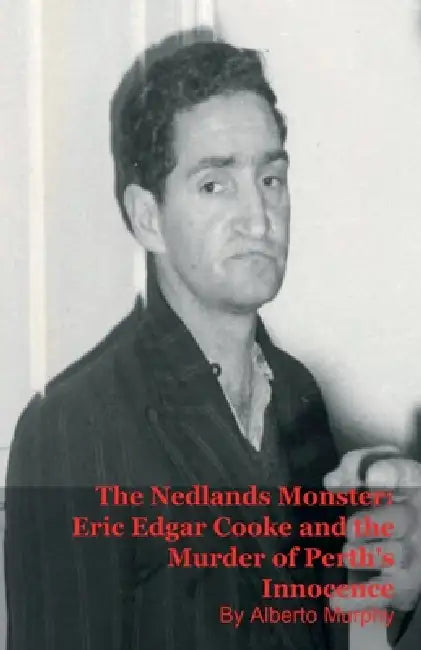The Nedlands Monster: Eric Edgar Cooke and the Murder of Perth's Innocence by Alberto Murphy