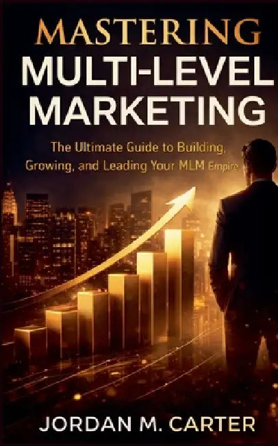 Mastering Multi-Level Marketing: The Ultimate Guide to Building, Growing, and Leading Your MLM Empire by Jordan M. Carter